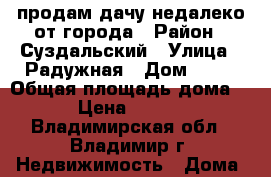 продам дачу недалеко от города › Район ­ Суздальский › Улица ­ Радужная › Дом ­ 61 › Общая площадь дома ­ 46 › Цена ­ 900 000 - Владимирская обл., Владимир г. Недвижимость » Дома, коттеджи, дачи продажа   